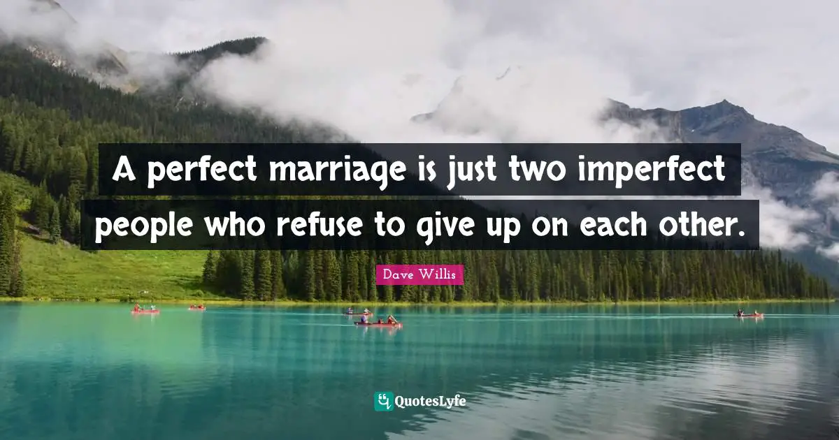 A perfect marriage is just two imperfect people who refuse to give up on each other.