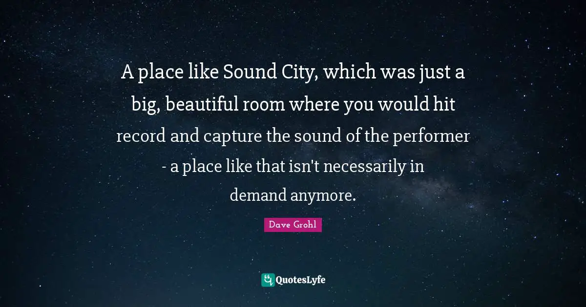 A place like Sound City, which was just a big, beautiful room where you would hit record and capture the sound of the performer - a place like that isn't necessarily in demand anymore.