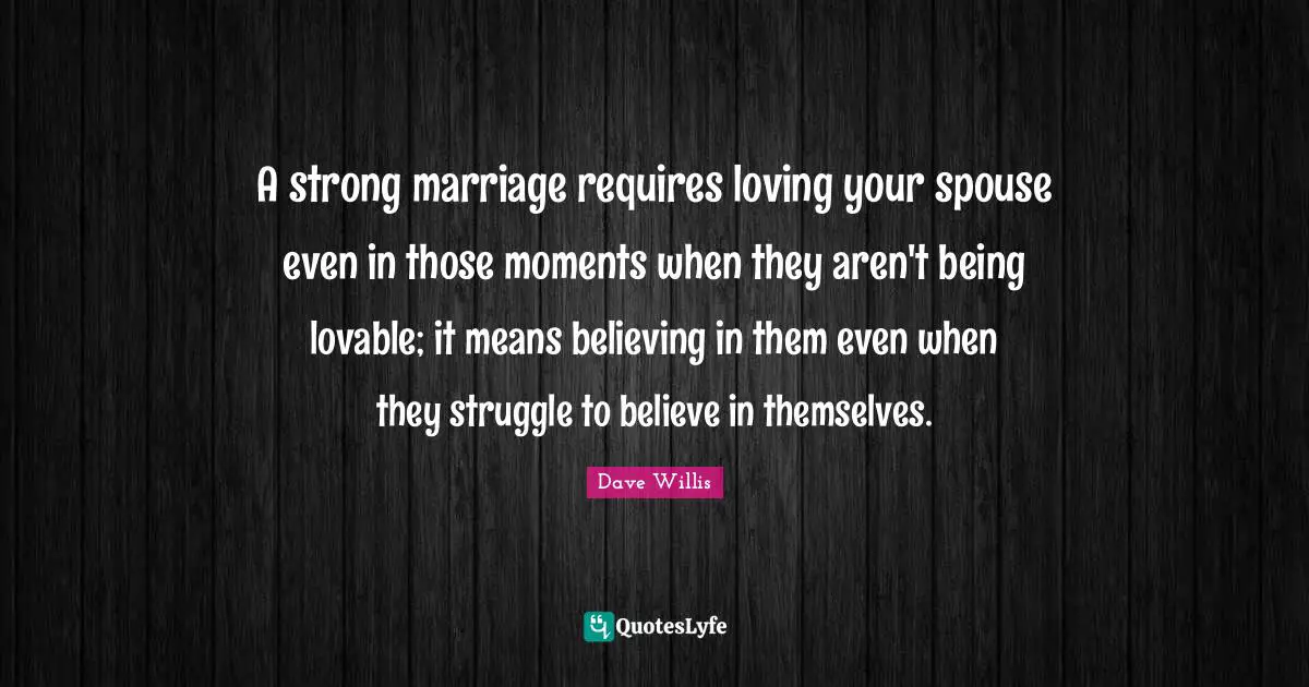 Dave Willis Quotes: "A strong marriage requires loving your spouse even in those moments when they aren't being lovable; it means believing in them even when they struggle to believe in themselves."