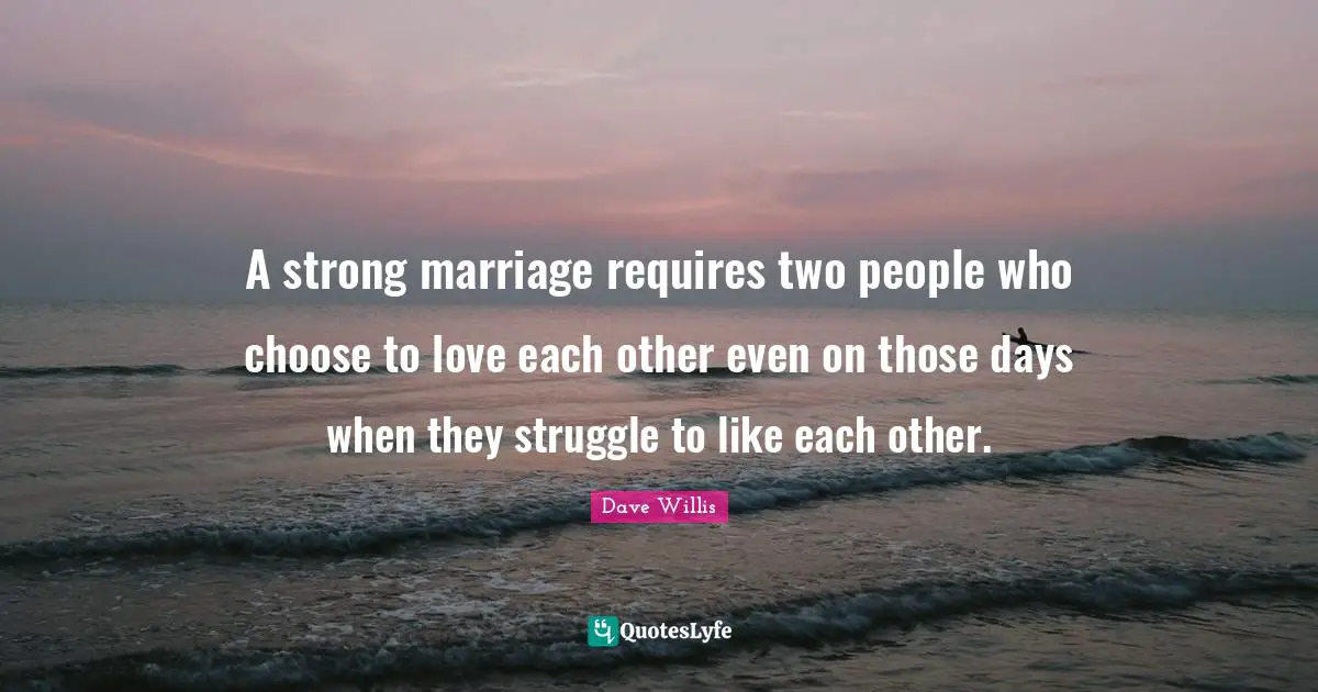A strong marriage requires two people who choose to love each other even on those days when they struggle to like each other.