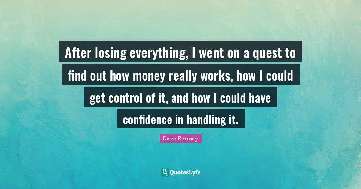 Have Confidence Quotes: "After losing everything, I went on a quest to find out how money really works, how I could get control of it, and how I could have confidence in handling it."
