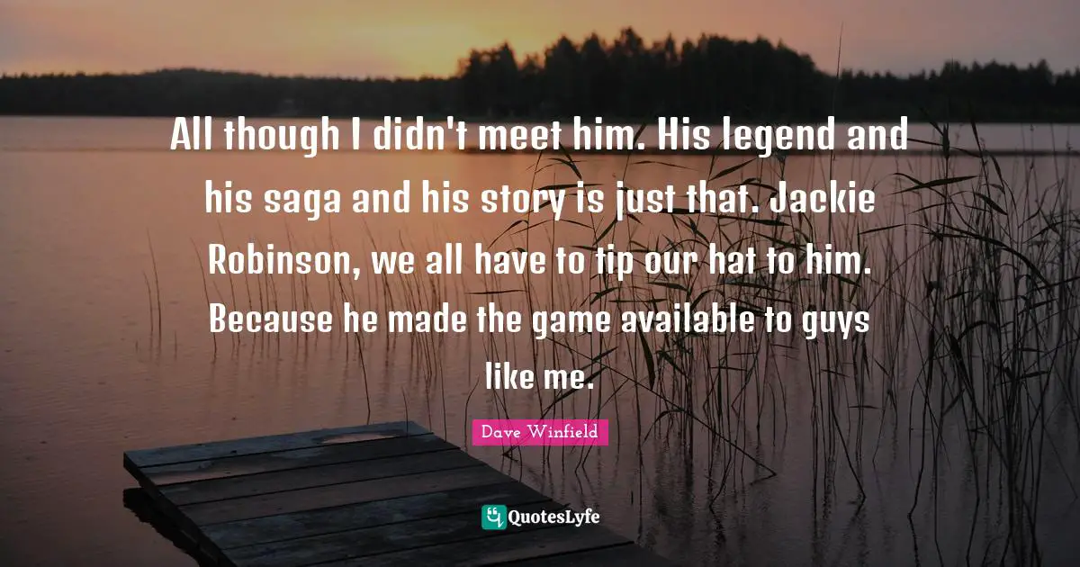 Jackie Quotes: "All though I didn't meet him. His legend and his saga and his story is just that. Jackie Robinson, we all have to tip our hat to him. Because he made the game available to guys like me."