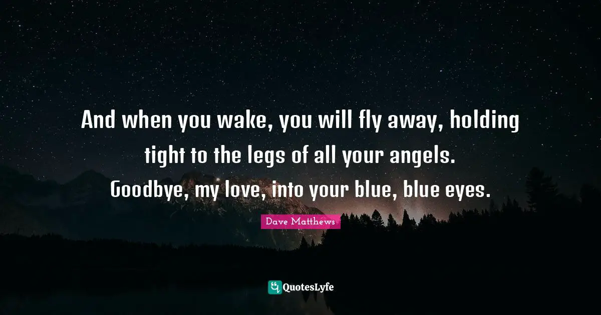 And when you wake, you will fly away, holding tight to the legs of all your angels. Goodbye, my love, into your blue, blue eyes.