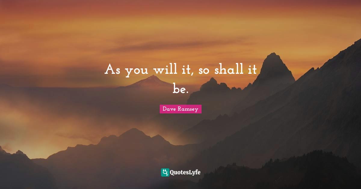 As you will it, so shall it be.