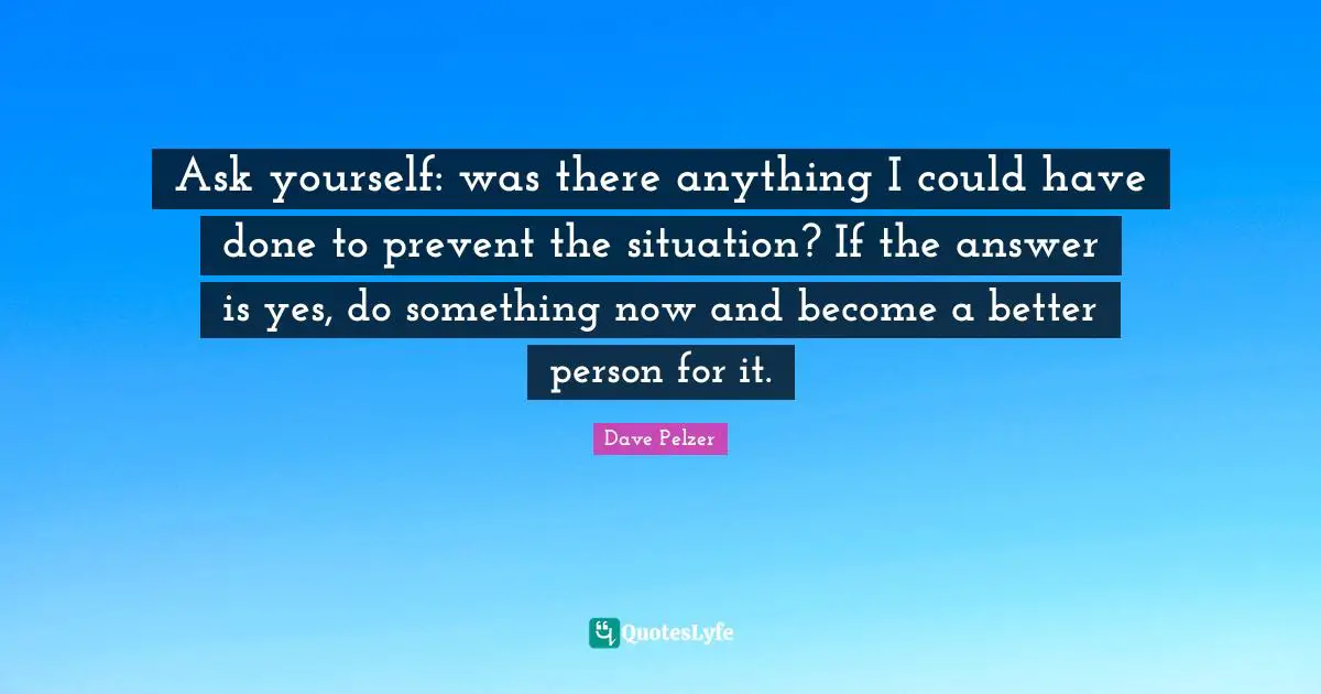 Ask yourself: was there anything I could have done to prevent the situation? If the answer is yes, do something now and become a better person for it.