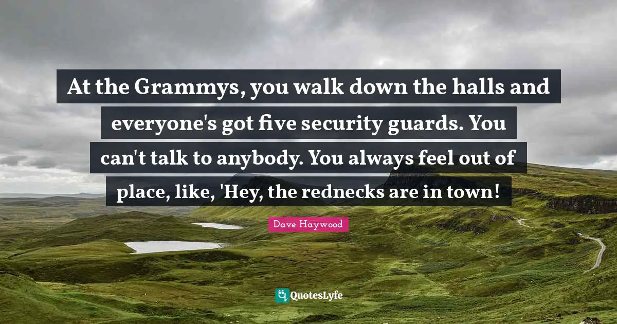 At the Grammys, you walk down the halls and everyone's got five security guards. You can't talk to anybody. You always feel out of place, like, 'Hey, the rednecks are in town!