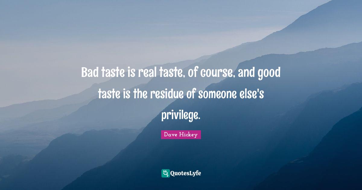 Bad taste is real taste, of course, and good taste is the residue of someone else's privilege.