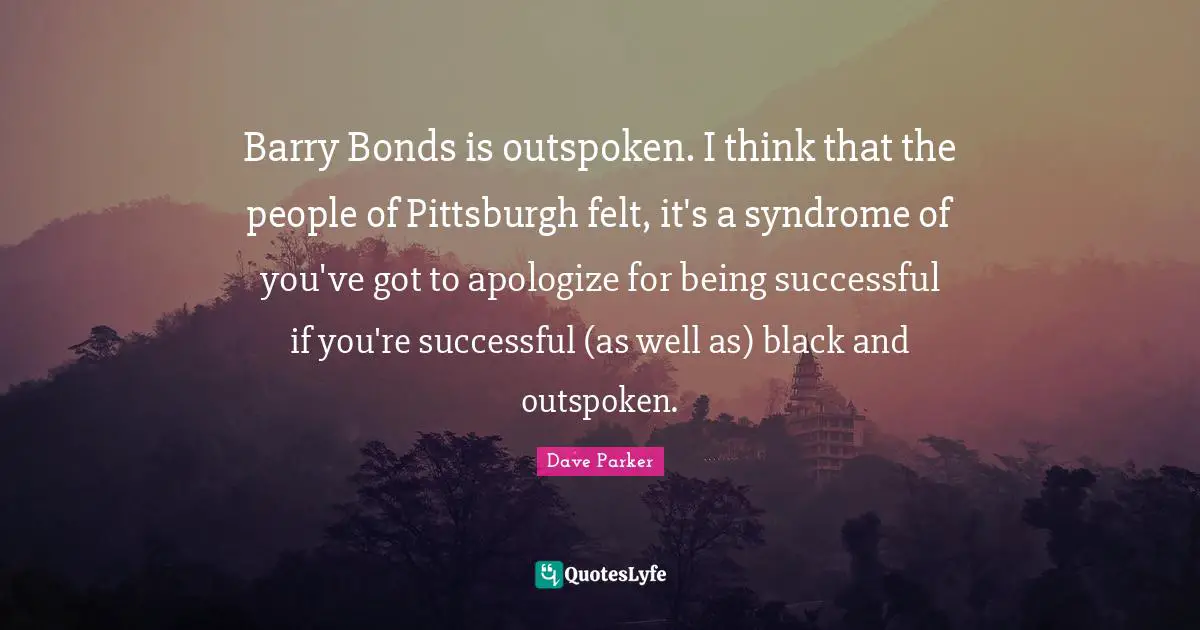 Being Successful Quotes: "Barry Bonds is outspoken. I think that the people of Pittsburgh felt, it's a syndrome of you've got to apologize for being successful if you're successful (as well as) black and outspoken."