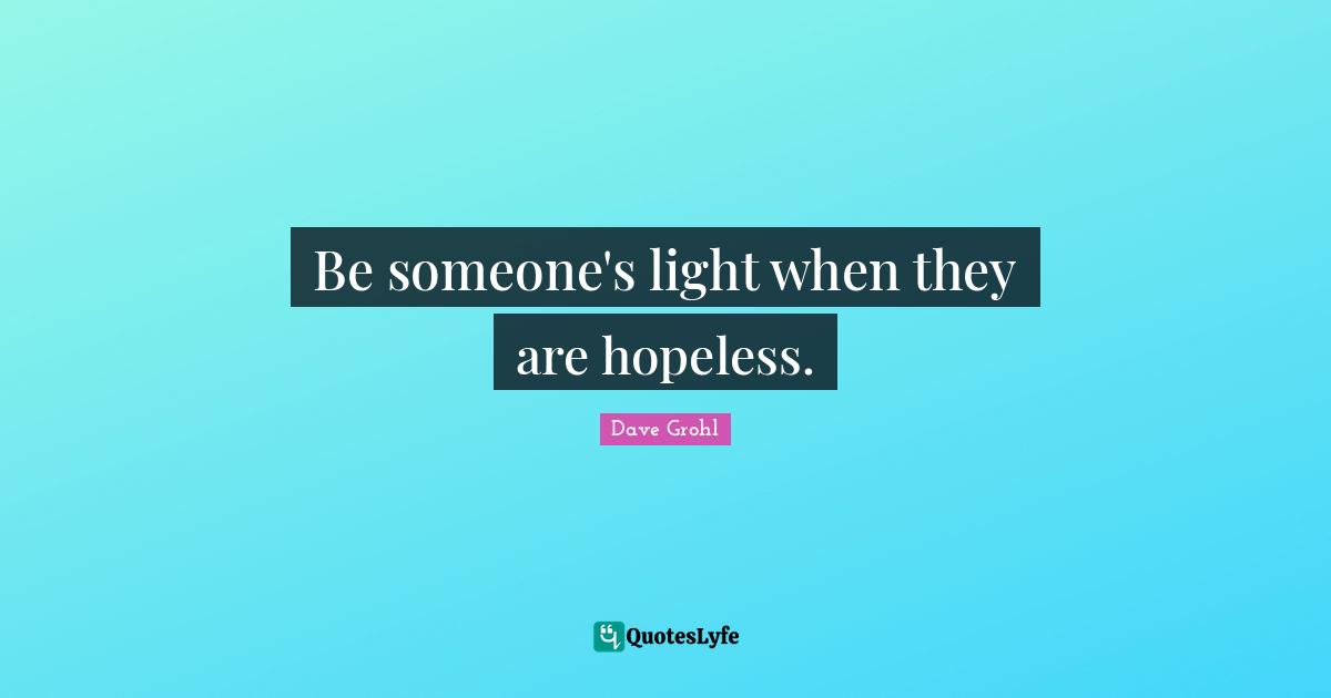 Dave Grohl Quotes: "Be someone's light when they are hopeless."