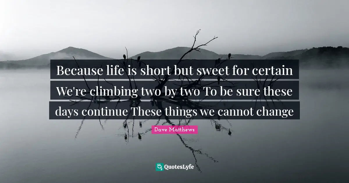 Because life is short but sweet for certain We're climbing two by two To be sure these days continue These things we cannot change
