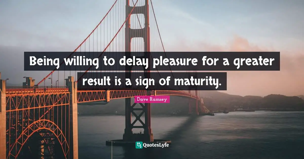 Being willing to delay pleasure for a greater result is a sign of maturity.