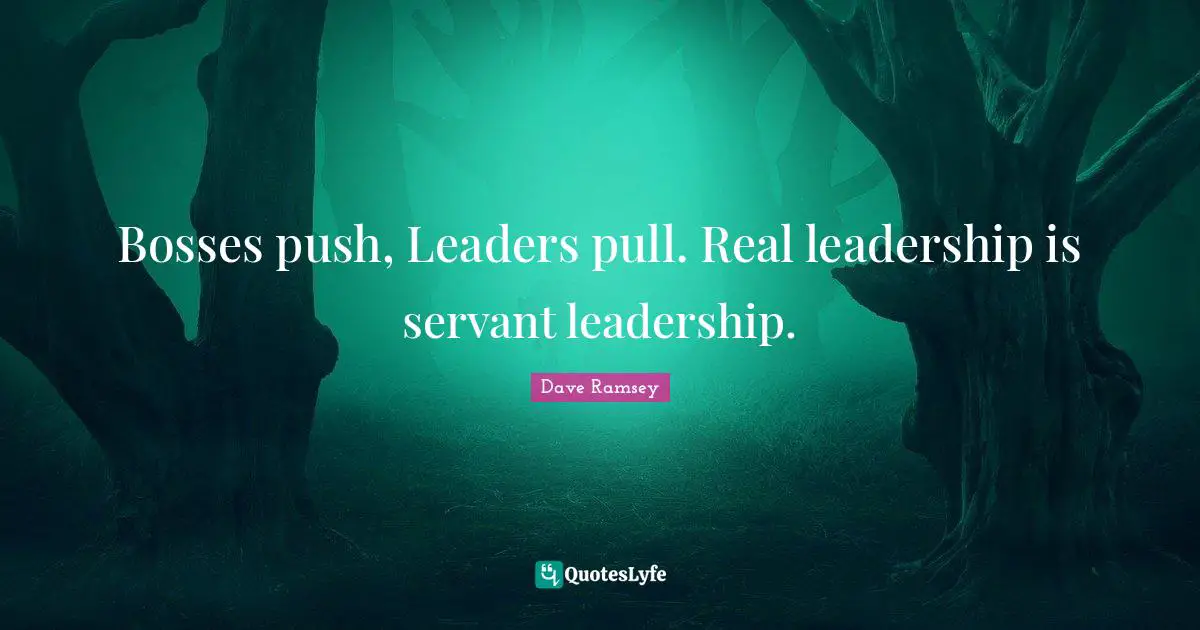 Bosses push, Leaders pull. Real leadership is servant leadership.