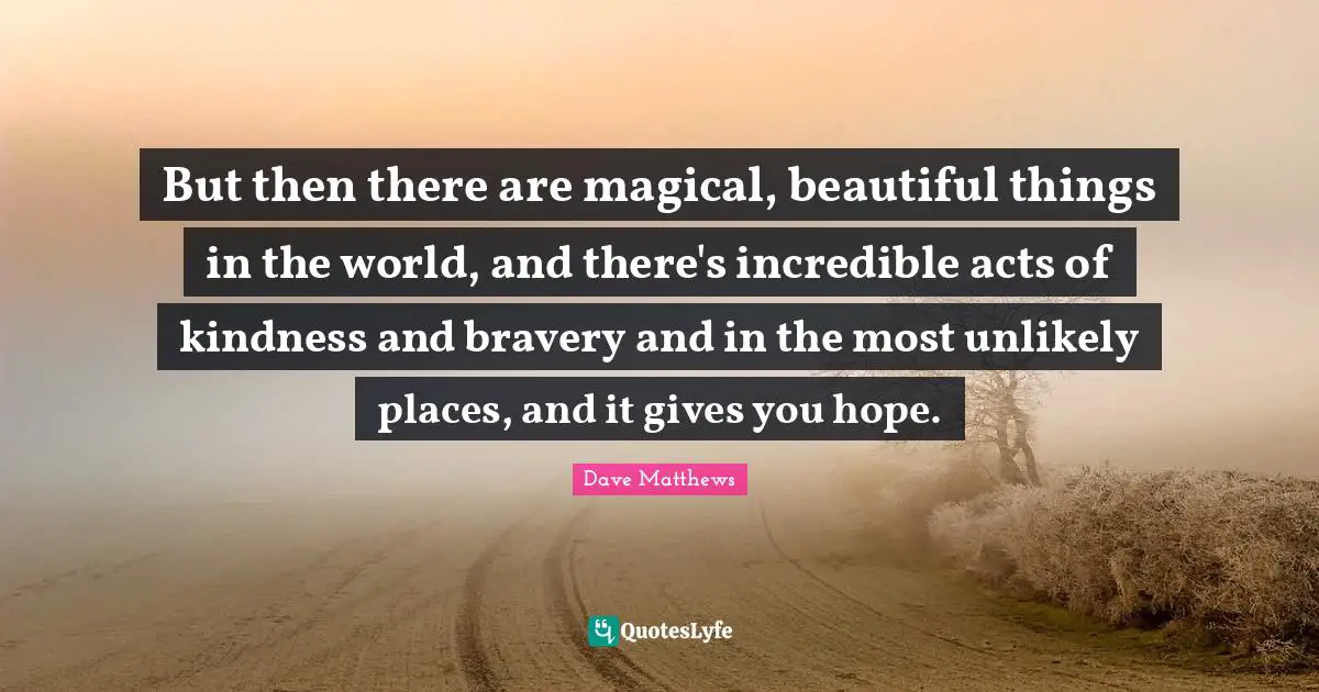 Acts Of Kindness Quotes: "But then there are magical, beautiful things in the world, and there's incredible acts of kindness and bravery and in the most unlikely places, and it gives you hope."