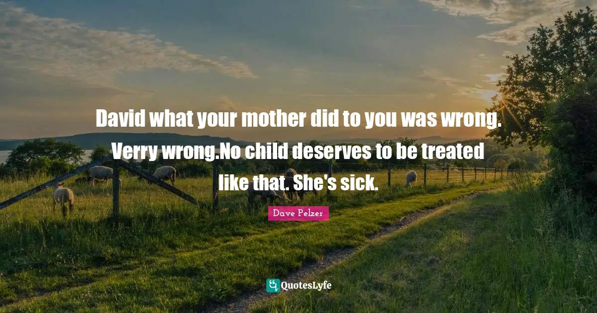 David what your mother did to you was wrong. Verry wrong.No child deserves to be treated like that. She's sick.