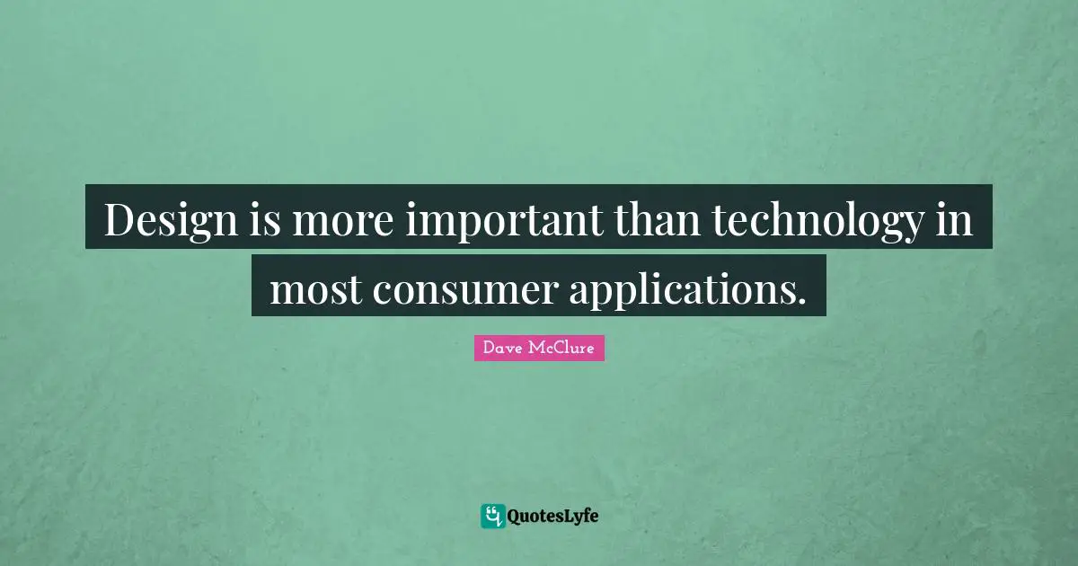 Design is more important than technology in most consumer applications.