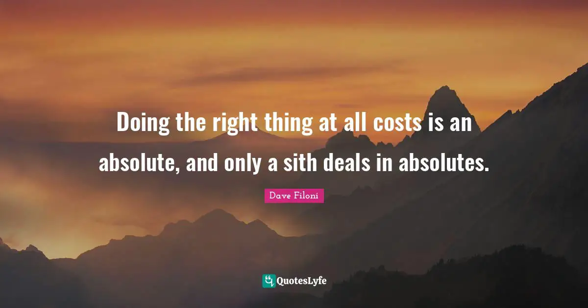 Doing the right thing at all costs is an absolute, and only a sith deals in absolutes.