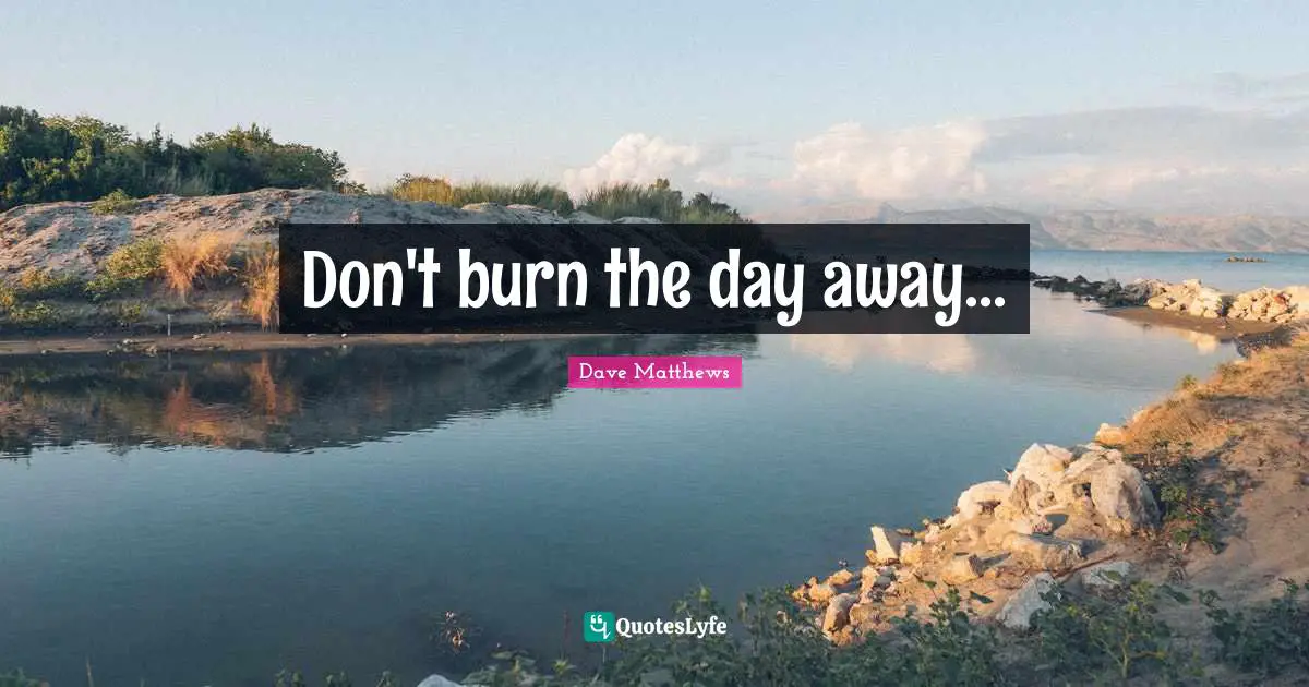 Don't burn the day away...