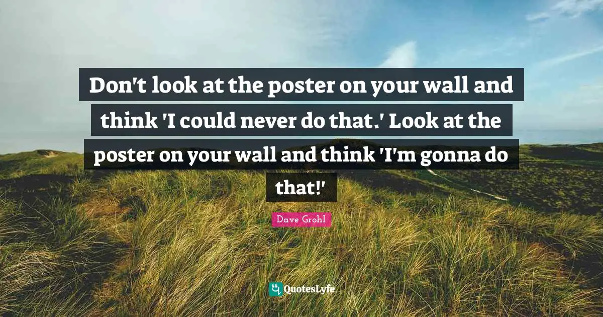 Don't look at the poster on your wall and think 'I could never do that.' Look at the poster on your wall and think 'I'm gonna do that!'