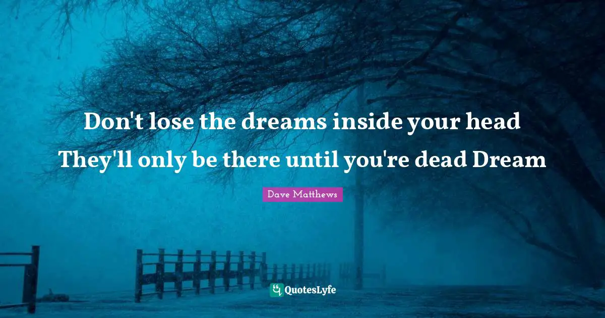 Don't lose the dreams inside your head They'll only be there until you're dead Dream