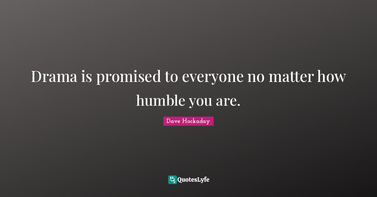 Drama is promised to everyone no matter how humble you are.