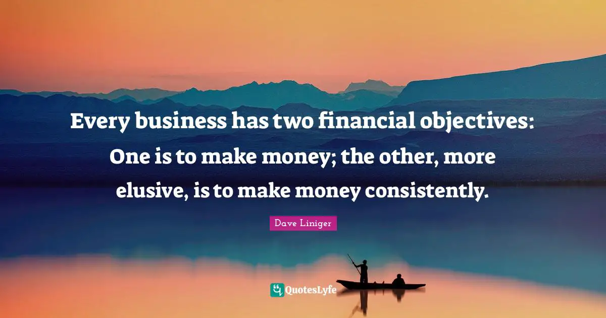 Every business has two financial objectives: One is to make money; the other, more elusive, is to make money consistently.