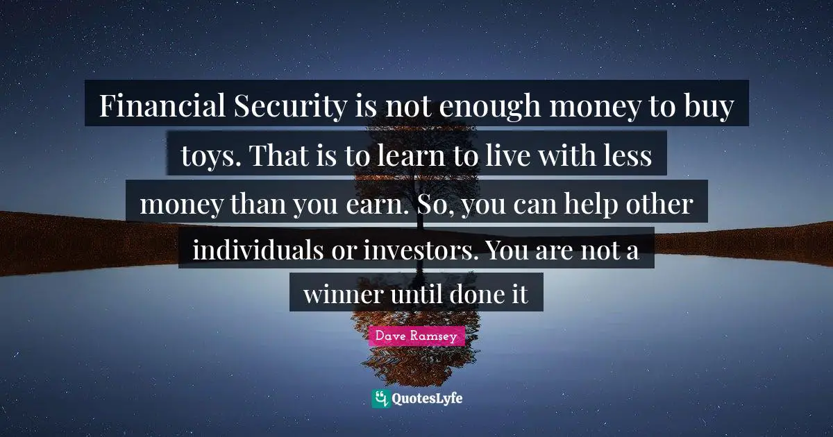 Financial Security is not enough money to buy toys. That is to learn to live with less money than you earn. So, you can help other individuals or investors. You are not a winner until done it