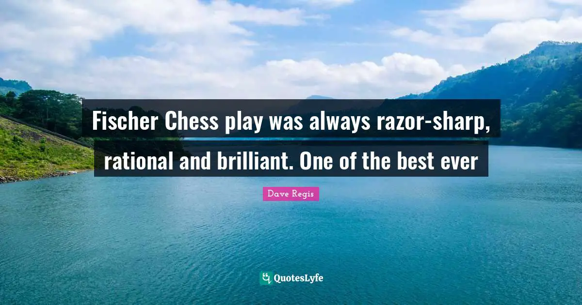 Ever Quotes: "Fischer Chess play was always razor-sharp, rational and brilliant. One of the best ever"