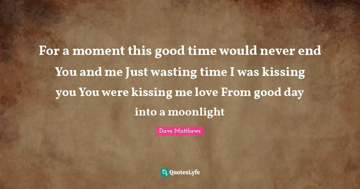 For a moment this good time would never end You and me Just wasting time I was kissing you You were kissing me love From good day into a moonlight