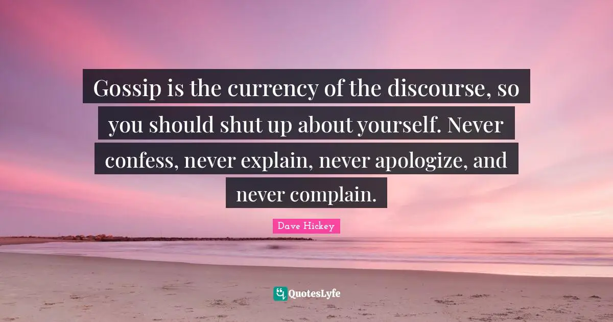 Gossip is the currency of the discourse, so you should shut up about yourself. Never confess, never explain, never apologize, and never complain.