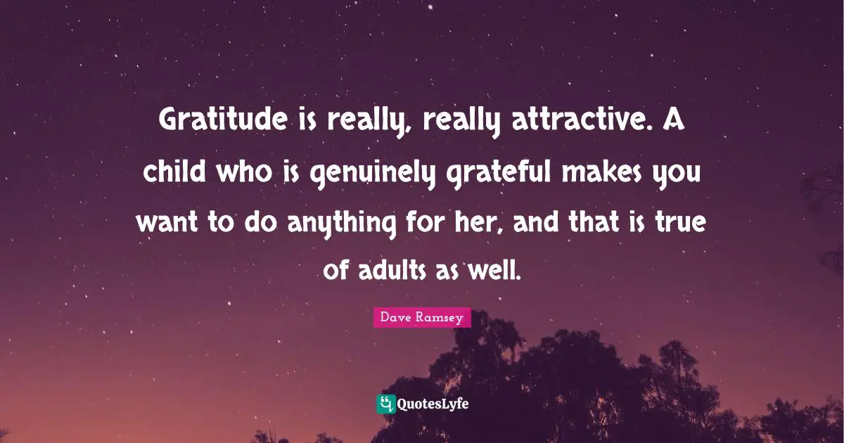 Gratitude is really, really attractive. A child who is genuinely grateful makes you want to do anything for her, and that is true of adults as well.