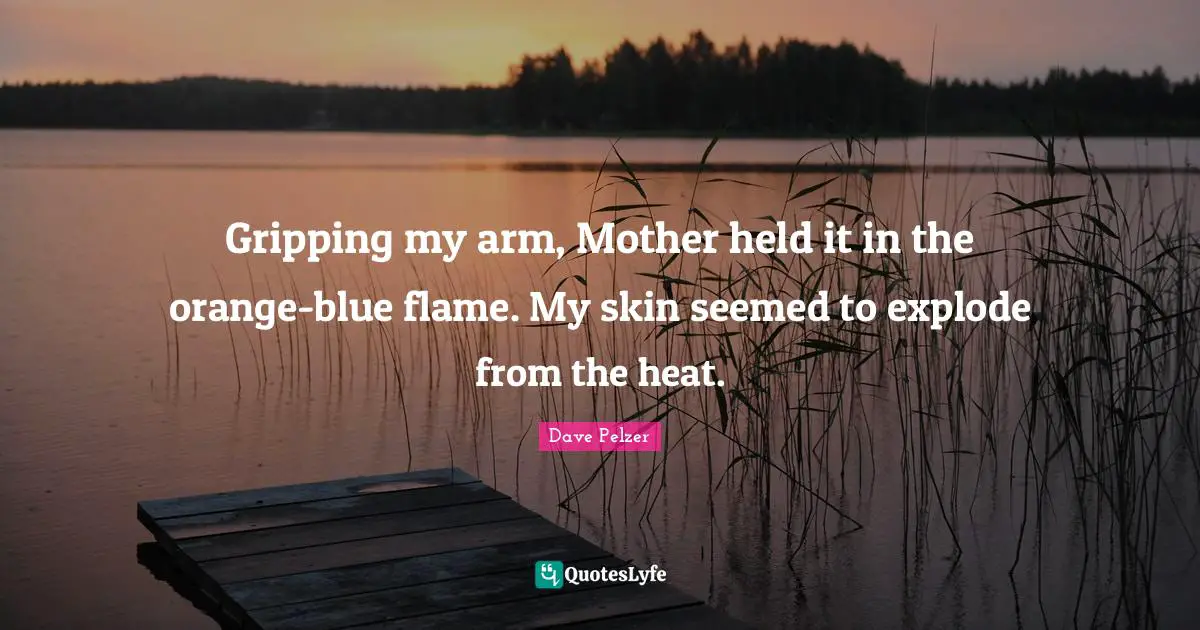 Gripping my arm, Mother held it in the orange-blue flame. My skin seemed to explode from the heat.