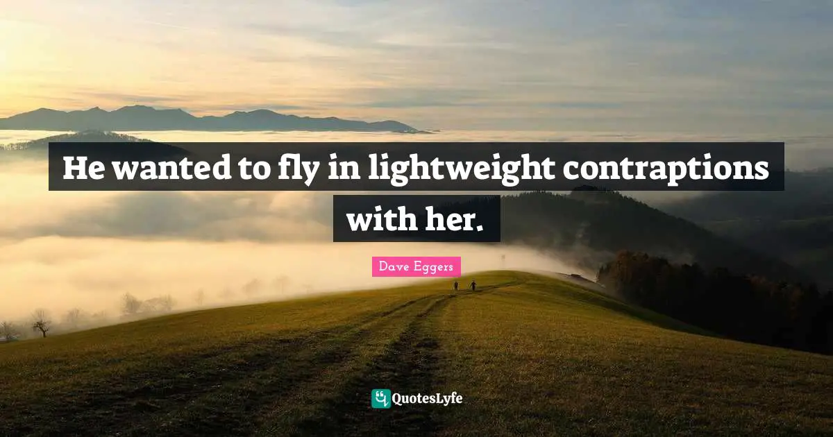 He wanted to fly in lightweight contraptions with her.