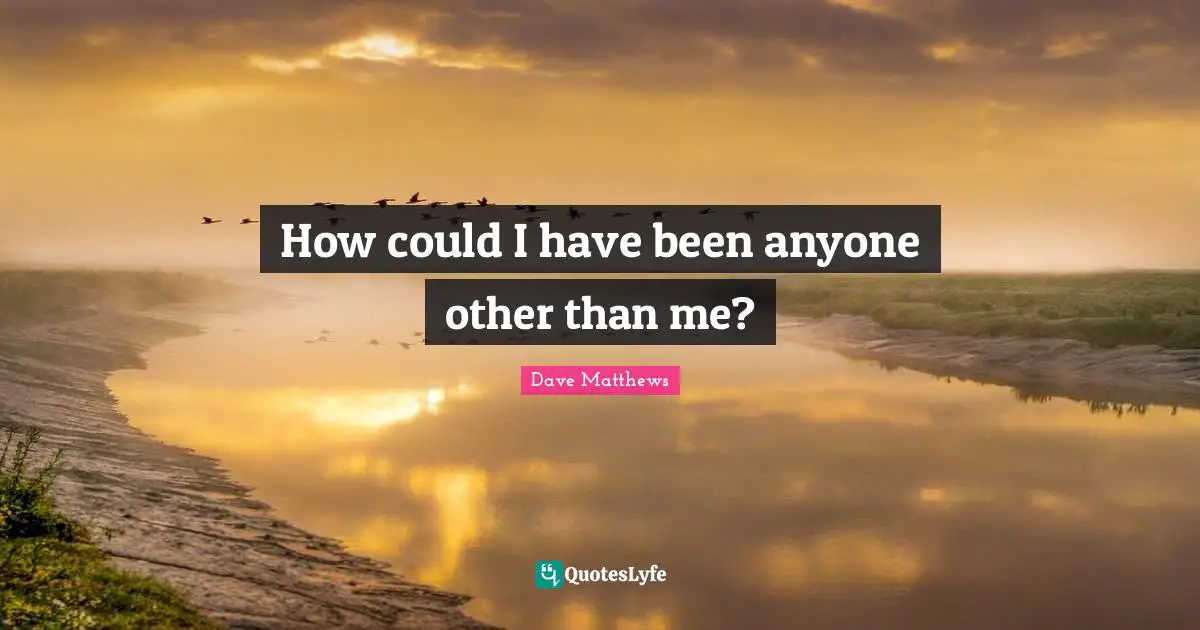 Self Understanding Quotes: "How could I have been anyone other than me?"