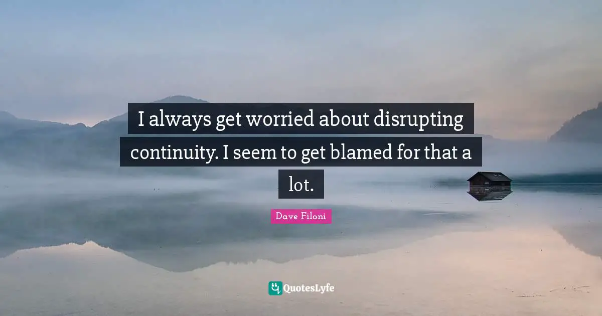 I always get worried about disrupting continuity. I seem to get blamed for that a lot.