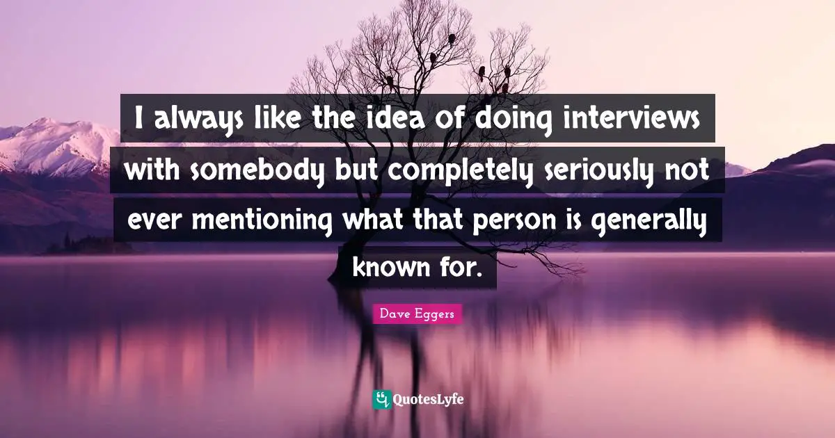 I always like the idea of doing interviews with somebody but completely seriously not ever mentioning what that person is generally known for.