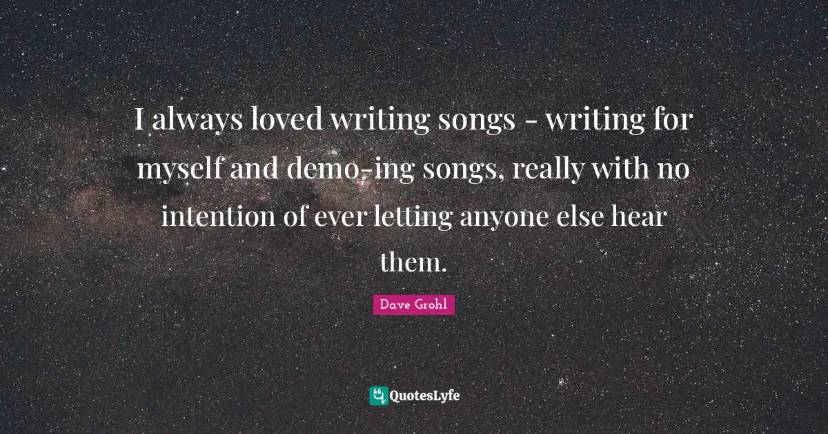 I always loved writing songs - writing for myself and demo-ing songs, really with no intention of ever letting anyone else hear them.
