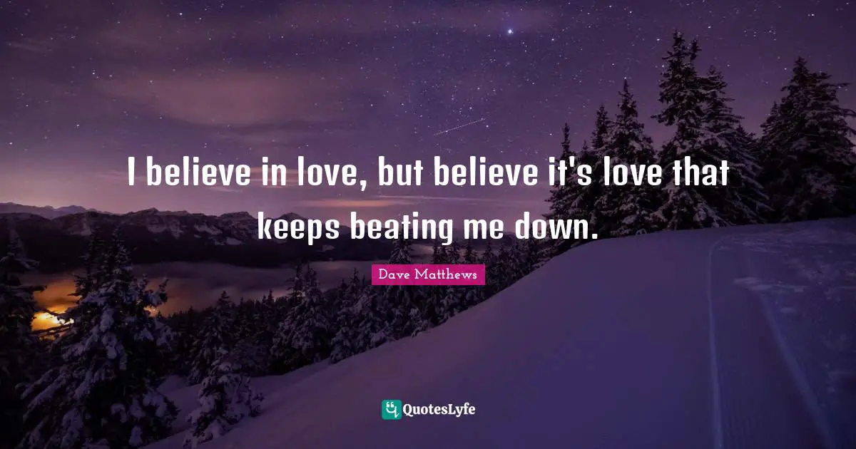 I believe in love, but believe it's love that keeps beating me down.