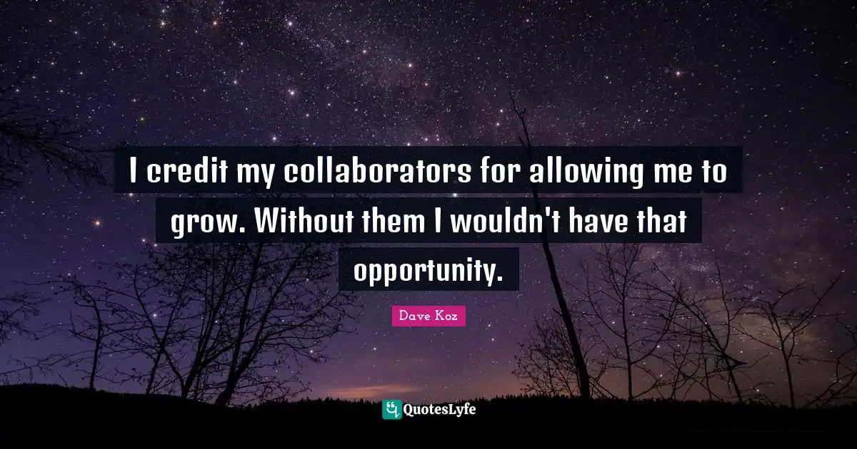 I credit my collaborators for allowing me to grow. Without them I wouldn't have that opportunity.