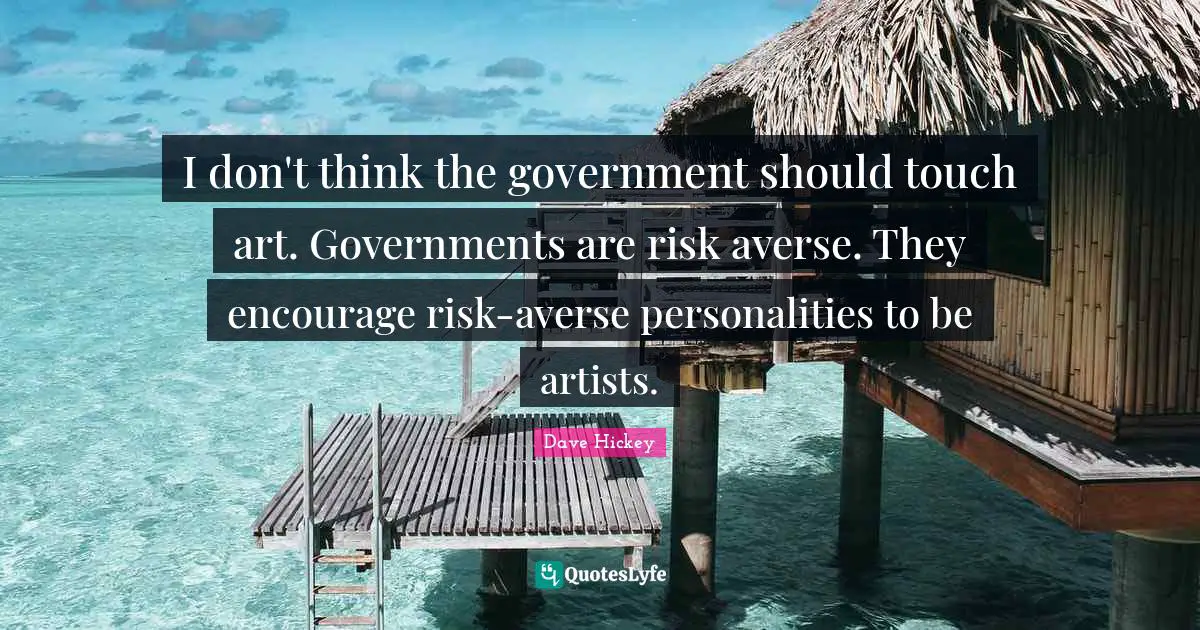 I don't think the government should touch art. Governments are risk averse. They encourage risk-averse personalities to be artists.