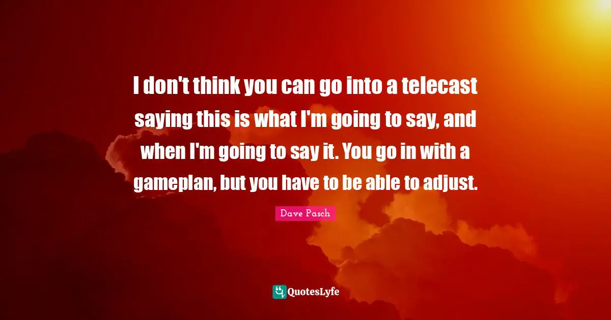 I don't think you can go into a telecast saying this is what I'm going to say, and when I'm going to say it. You go in with a gameplan, but you have to be able to adjust.