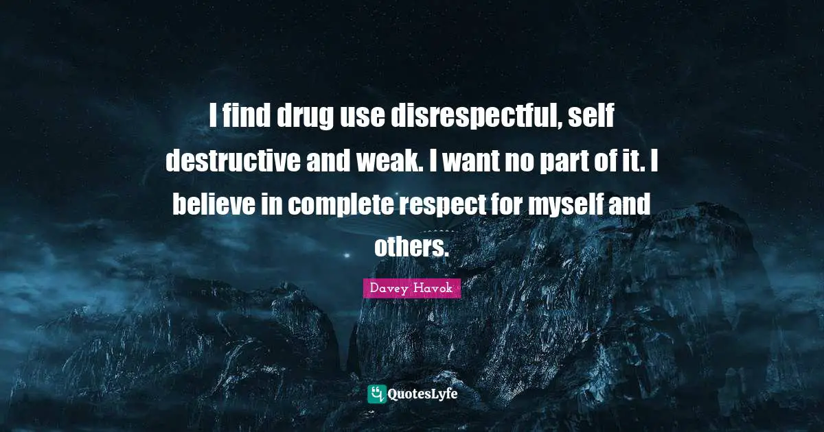 I find drug use disrespectful, self destructive and weak. I want no part of it. I believe in complete respect for myself and others.