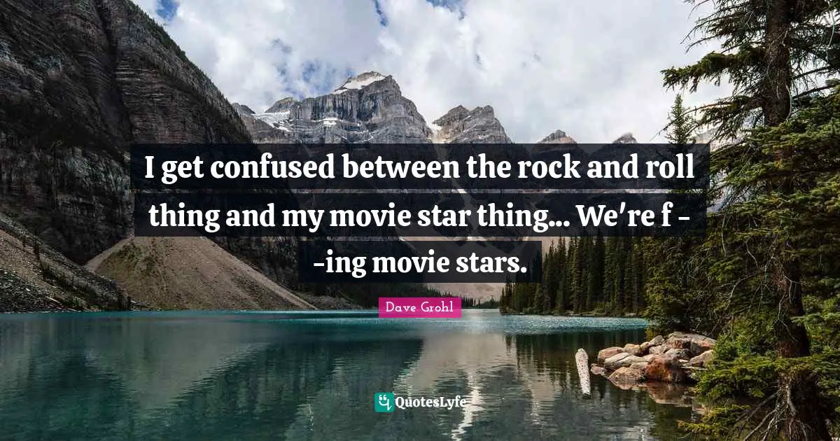 I get confused between the rock and roll thing and my movie star thing... We're f - -ing movie stars.