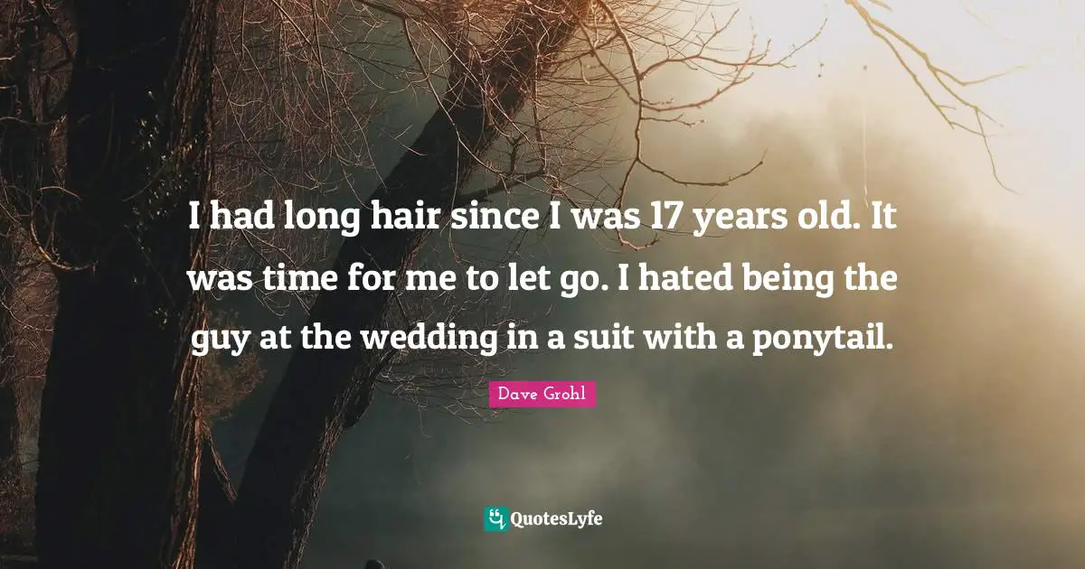 I had long hair since I was 17 years old. It was time for me to let go. I hated being the guy at the wedding in a suit with a ponytail.