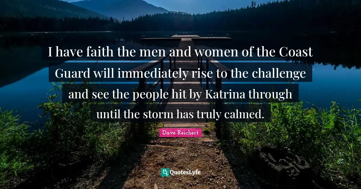 I have faith the men and women of the Coast Guard will immediately rise to the challenge and see the people hit by Katrina through until the storm has truly calmed.