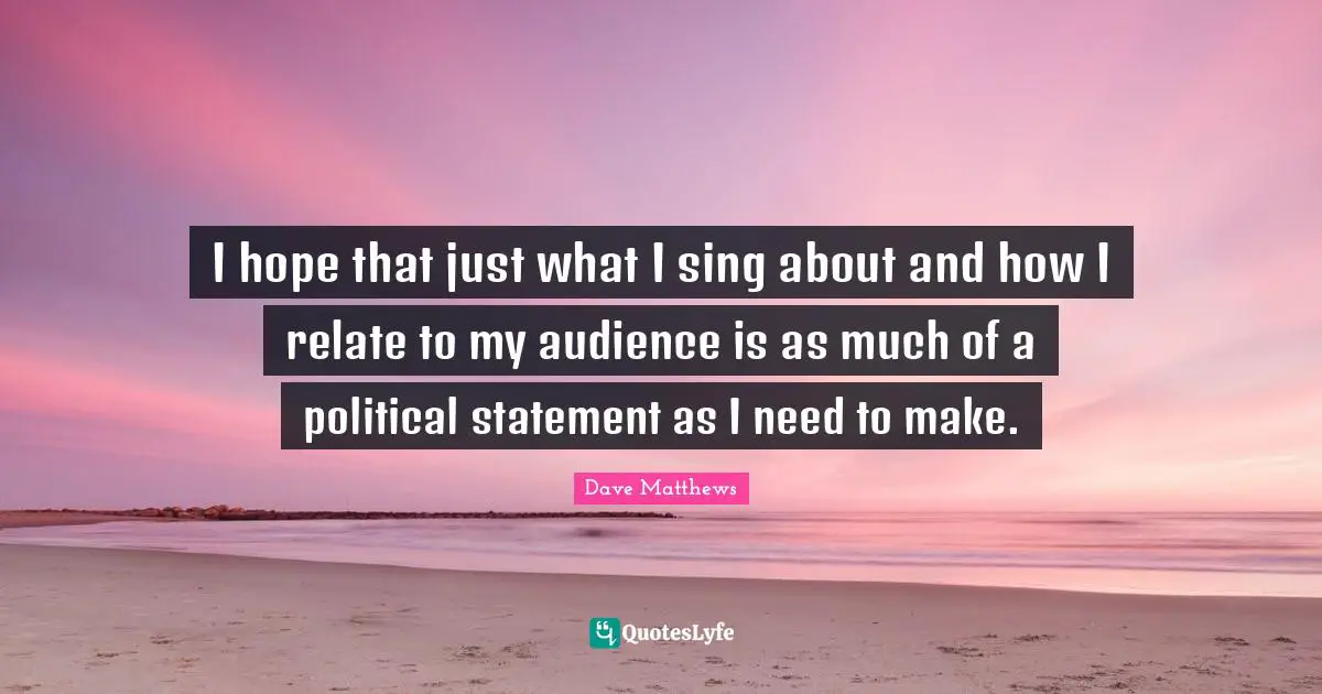 I hope that just what I sing about and how I relate to my audience is as much of a political statement as I need to make.