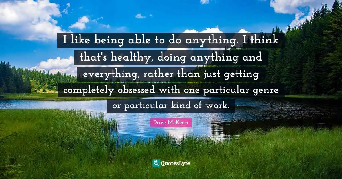 And Everything Quotes: "I like being able to do anything. I think that's healthy, doing anything and everything, rather than just getting completely obsessed with one particular genre or particular kind of work."