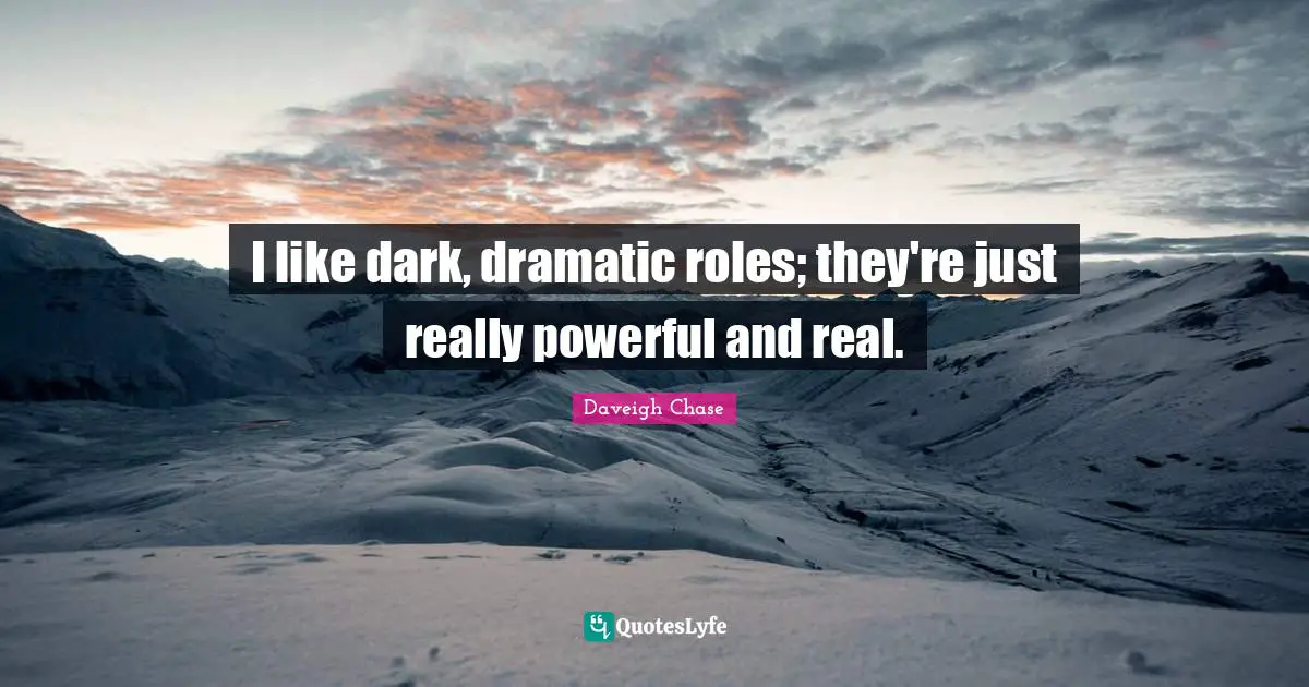 I like dark, dramatic roles; they're just really powerful and real.