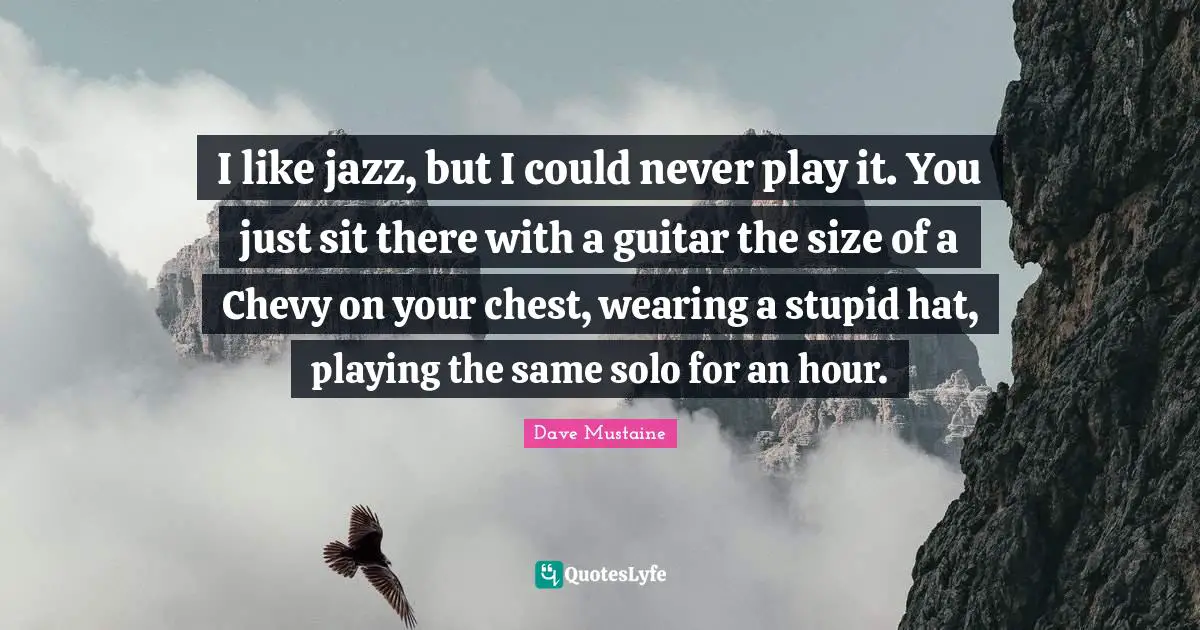 Guitar Quotes: "I like jazz, but I could never play it. You just sit there with a guitar the size of a Chevy on your chest, wearing a stupid hat, playing the same solo for an hour."