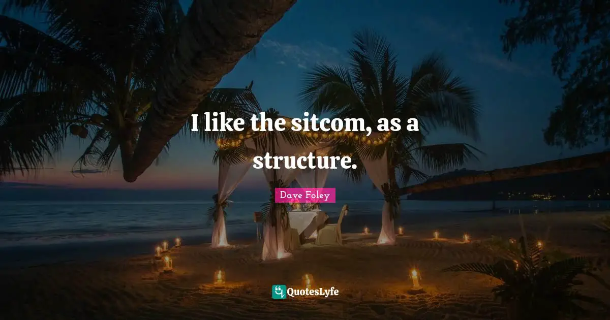 I like the sitcom, as a structure.