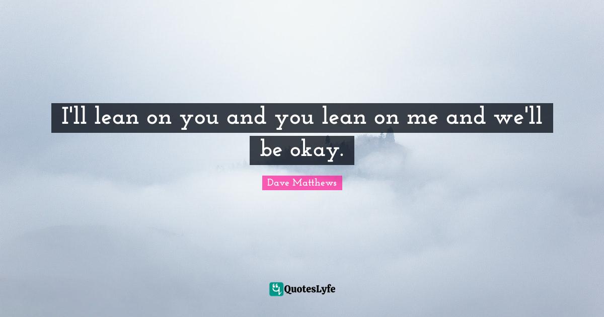 Be Your Best Quotes: "I'll lean on you and you lean on me and we'll be okay."